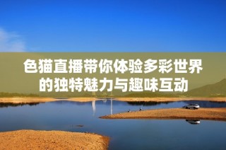 色猫直播带你体验多彩世界的独特魅力与趣味互动