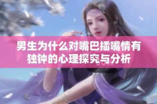 男生为什么对嘴巴插嘴情有独钟的心理探究与分析