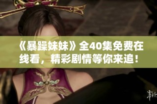 《暴躁妹妹》全40集免费在线看，精彩剧情等你来追！
