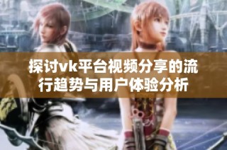 探讨vk平台视频分享的流行趋势与用户体验分析