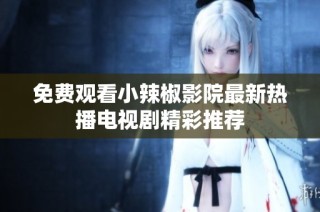 免费观看小辣椒影院最新热播电视剧精彩推荐