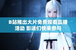 B站推出大片免费观看直播活动 影迷们快来参与