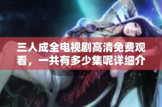 三人成全电视剧高清免费观看，一共有多少集呢详细介绍