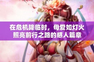 在危机降临时，母爱如灯火照亮前行之路的感人篇章