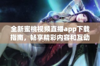 全新蜜桃视频直播app下载指南，畅享精彩内容和互动体验