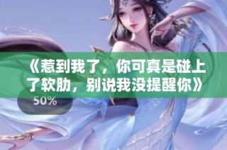 《惹到我了，你可真是碰上了软肋，别说我没提醒你》