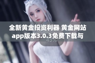 全新黄金投资利器 黄金网站app版本3.0.3免费下载与使用指南