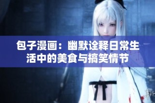 包子漫画：幽默诠释日常生活中的美食与搞笑情节