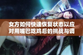 女方如何快速恢复状态以应对用嘴巴吃鸡后的挑战与调整