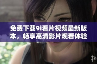 免费下载9i看片视频最新版本，畅享高清影片观看体验