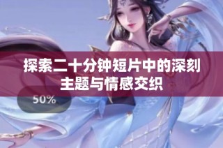 探索二十分钟短片中的深刻主题与情感交织