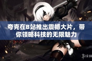 夸克在B站推出震撼大片，带你领略科技的无限魅力