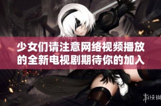 少女们请注意网络视频播放的全新电视剧期待你的加入与观看