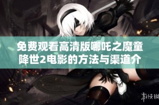 免费观看高清版哪吒之魔童降世2电影的方法与渠道介绍