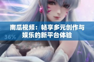 南瓜视频：畅享多元创作与娱乐的新平台体验