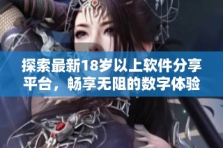 探索最新18岁以上软件分享平台，畅享无阻的数字体验与资源