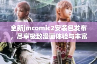 全新jmcomic2安装包发布，尽享极致漫画体验与丰富功能