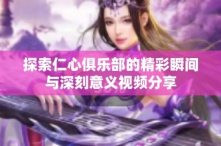 探索仁心俱乐部的精彩瞬间与深刻意义视频分享