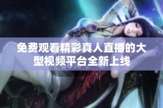 免费观看精彩真人直播的大型视频平台全新上线