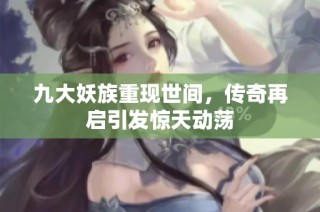 九大妖族重现世间，传奇再启引发惊天动荡