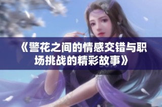 《警花之间的情感交错与职场挑战的精彩故事》