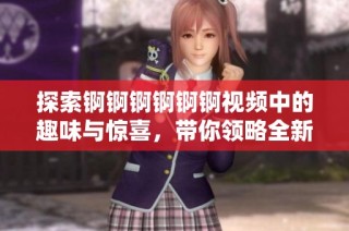 探索锕锕锕锕锕锕视频中的趣味与惊喜，带你领略全新视角