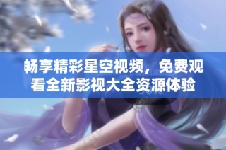 畅享精彩星空视频，免费观看全新影视大全资源体验