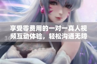 享受零费用的一对一真人视频互动体验，轻松沟通无障碍