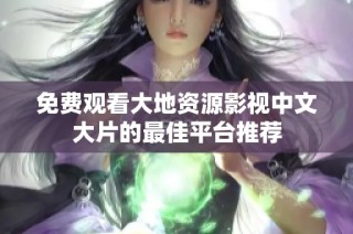 免费观看大地资源影视中文大片的最佳平台推荐