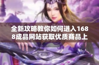 全新攻略教你如何进入1688成品网站获取优质商品上线入口