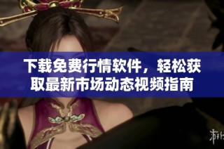 下载免费行情软件，轻松获取最新市场动态视频指南