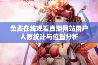 免费在线观看直播网站用户人数统计与位置分析