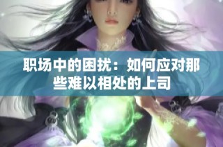 职场中的困扰：如何应对那些难以相处的上司