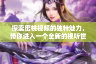 探索蜜桃视频的独特魅力，带你进入一个全新的视听世界