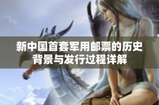 新中国首套军用邮票的历史背景与发行过程详解