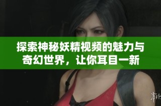 探索神秘妖精视频的魅力与奇幻世界，让你耳目一新