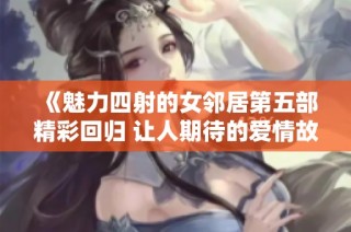 《魅力四射的女邻居第五部精彩回归 让人期待的爱情故事》