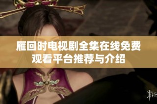 雁回时电视剧全集在线免费观看平台推荐与介绍