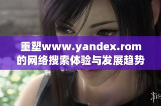 重塑www.yandex.rom的网络搜索体验与发展趋势探讨