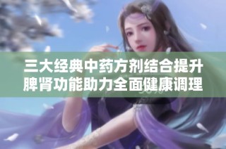 三大经典中药方剂结合提升脾肾功能助力全面健康调理