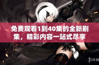 免费观看1到40集的全新剧集，精彩内容一站式尽享