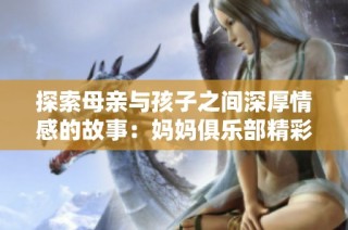 探索母亲与孩子之间深厚情感的故事：妈妈俱乐部精彩篇章回顾