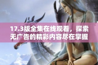 17.3版全集在线观看，探索无广告的精彩内容尽在掌握中