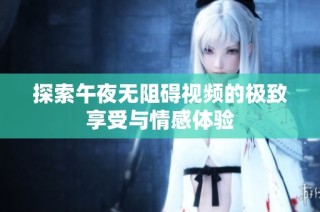 探索午夜无阻碍视频的极致享受与情感体验