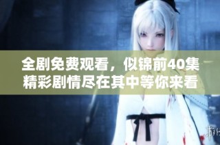 全剧免费观看，似锦前40集精彩剧情尽在其中等你来看