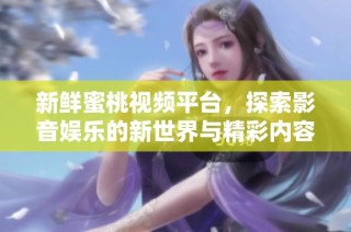 新鲜蜜桃视频平台，探索影音娱乐的新世界与精彩内容