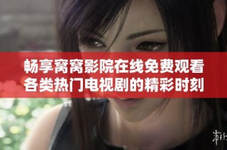 畅享窝窝影院在线免费观看各类热门电视剧的精彩时刻