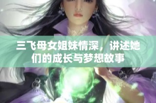 三飞母女姐妹情深，讲述她们的成长与梦想故事