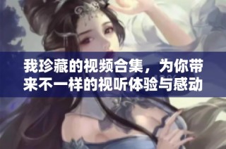 我珍藏的视频合集，为你带来不一样的视听体验与感动