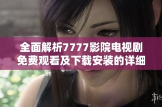 全面解析7777影院电视剧免费观看及下载安装的详细步骤与技巧